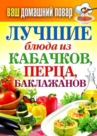 Ваш домашний повар. Лучшие блюда из кабачков, перца, баклажанов