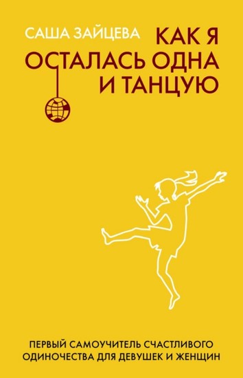 Как я осталась одна и танцую. Первый самоучитель счастливого одиночества для девушек и женщин 