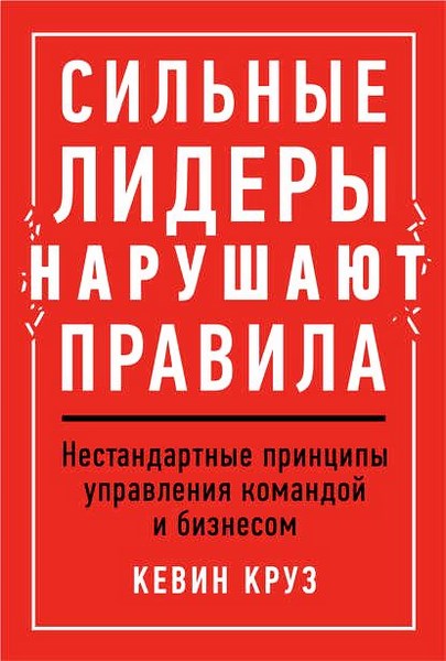 Сильные лидеры нарушают правила. Нестандартные принципы управления командой и бизнесом