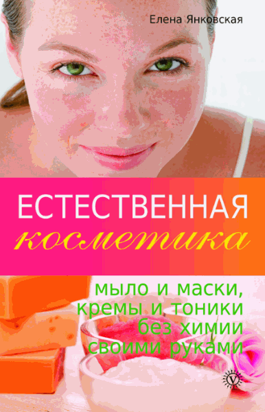 Елена Янковская. Естественная косметика: мыло и маски, кремы и тоники без химии своими руками