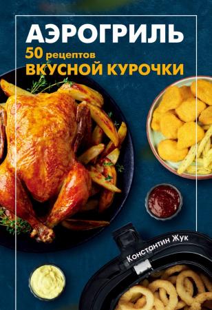 Константин Жук. Аэрогриль. 50 рецептов вкусной курочки