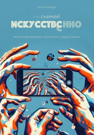 Артур Михеев. Не снимай искусственно. Творческое видение. Нейросети. Видеосъемка