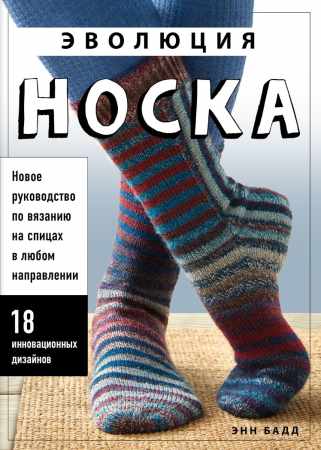 Энн Бадд. Эволюция носка. Новое руководство по вязанию на спицах в любом направлении. 18 инновационных дизайнов