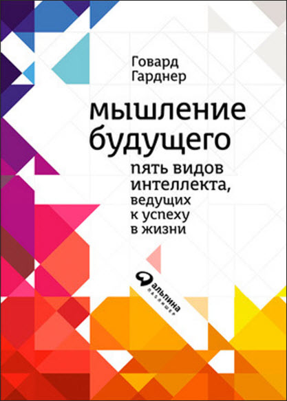 Говард Гарднер. Мышление будущего. Пять видов интеллекта, ведущих к успеху в жизни