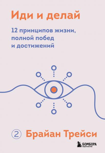 Брайан Трейси. Иди и делай. 12 принципов жизни, полной побед и достижений