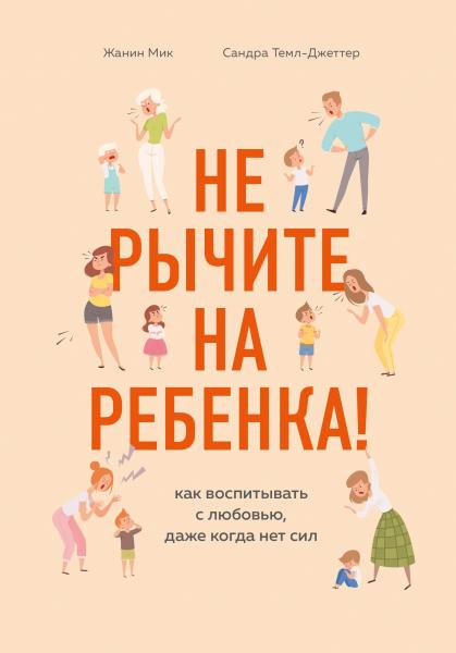 Жанин Мик. Не рычите на ребенка! Как воспитывать с любовью, даже когда нет сил