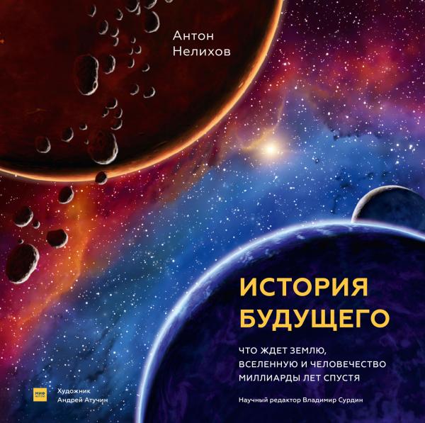 Антон Нелихов. История будущего. Что ждет Землю, Вселенную и человечество миллиарды лет спустя