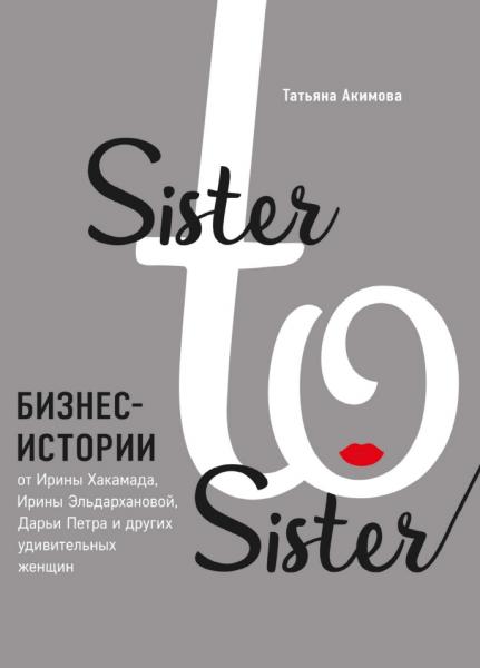 Т. Акимова. Sister to sister. Бизнес-истории от Ирины Хакамады, Ирины Эльдархановой, Дарьи Петра и других удивительных женщин