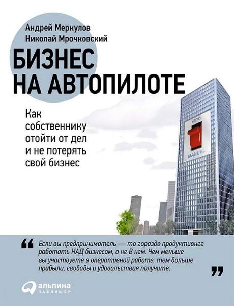 А. Меркулов. Бизнес на автопилоте. Как собственнику отойти от дел и не потерять свой бизнес