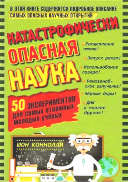 Ш. Коннолли. Катастрофически опасная наука. 50 экспериментов для самых отважных молодых учёных