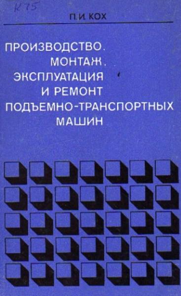 П.И. Кох. Производство, монтаж, эксплуатация и ремонт подъемно-транспортных машин