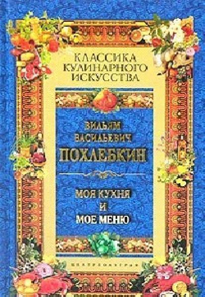 Вильям Похлёбкин. Моя кухня и мое меню. Классика кулинарного искусства