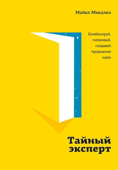 Майкл Микалко. Тайный эксперт. Комбинируй, смешивай, создавай прорывные идеи