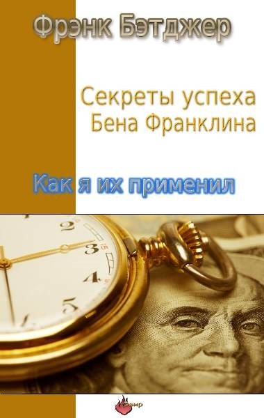 Ф. Бэтджер. Секреты успеха Бена Франклина. Как я их применил