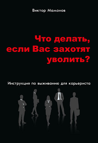 Виктор Мамонов. Что делать, если Вас захотят уволить? Инструкция по выживанию для карьериста