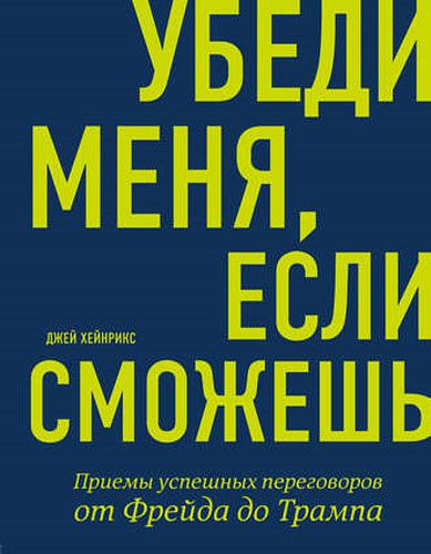 Джей Хейнрикс. Убеди меня, если сможешь. Приемы успешных переговоров от Фрейда до Трампа