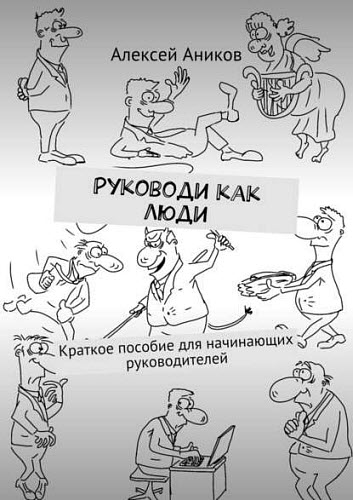 Алексей Аников. Руководи как люди. Краткое пособие для начинающих руководителей