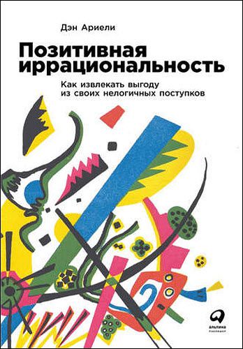 Дэн Ариели. Позитивная иррациональность. Как извлекать выгоду из своих нелогичных поступков