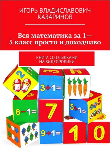 Игорь Казаринов. Вся математика за 1-5 класс просто и доходчиво