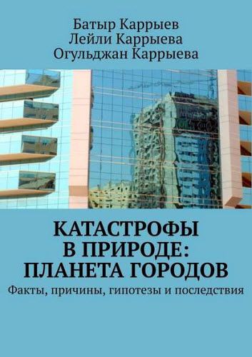 Л. Каррыева, Б. Каррыев, О. Каррыева. Катастрофы в природе: планета городов. Факты, причины, гипотезы и последствия