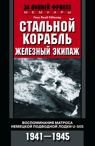 Ганс Гёбелер. Стальной корабль, железный экипаж. Воспоминания матроса немецкой подводной лодки U-505. 1941–1945