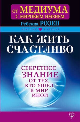 Ребекка Розенблат. Как жить счастливо. Секретное знание от тех, кто ушел в мир иной