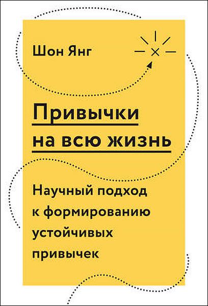 Шон Янг. Привычки на всю жизнь. Научный подход к формированию устойчивых привычек