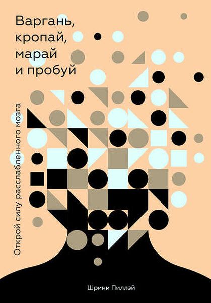 Шрини Пиллэй. Варгань, кропай, марай и пробуй. Открой силу расслабленного мозга