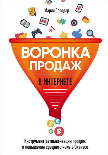 Мария Солодар. Воронка продаж в интернете. Инструмент автоматизации продаж и повышения среднего чека в бизнесе