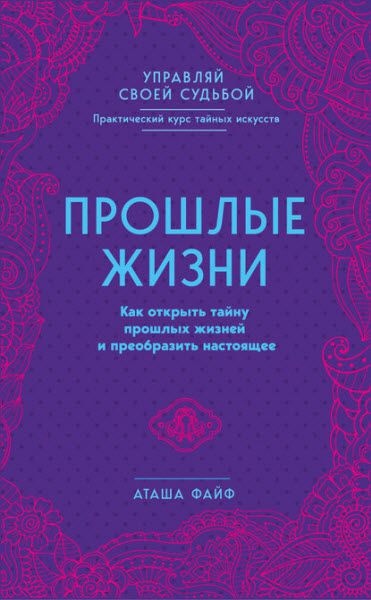 Аташа Файф. Прошлые жизни. Как открыть тайну прошлых жизней и преобразить настоящее