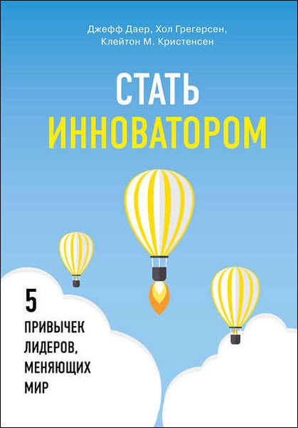 К. Кристенсен, Д. Даер, Х. Грегерсен. Стать инноватором. 5 привычек лидеров, меняющих мир