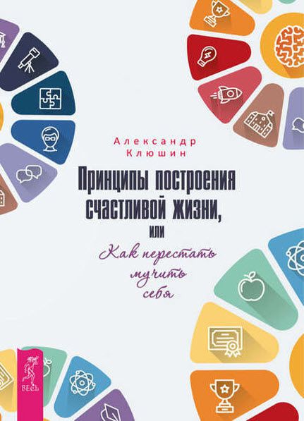 Александр Клюшин. Принципы построения счастливой жизни, или как перестать мучить себя