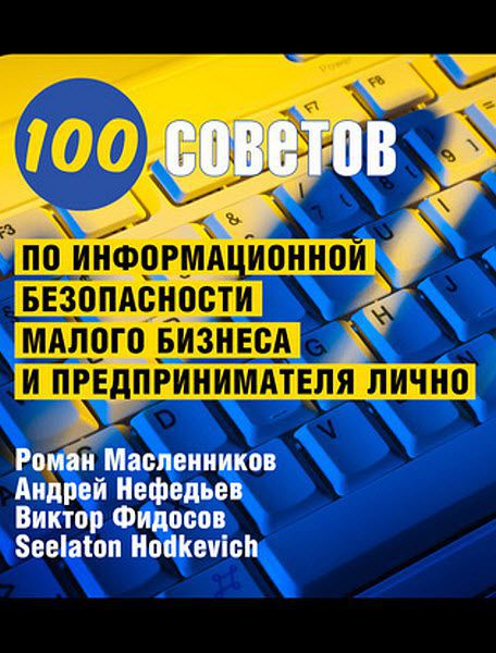 Р. Масленников, S. Hodkevich, А. Нефедьев, В. Фидосов. 100 советов по информационной безопасности малого бизнеса и предпринимателя лично