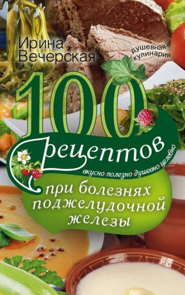 Ирина Вечерская. 100 рецептов при болезнях поджелудочной железы. Вкусно, полезно, душевно, целебно