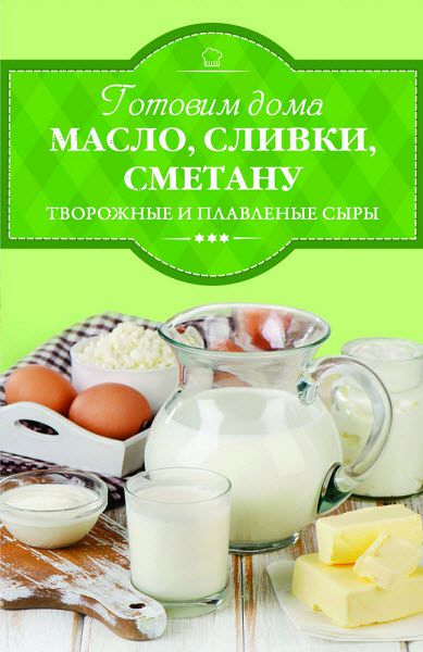 Ирина Веремей. Готовим дома масло, сливки, сметану, творожные и плавленые сыры