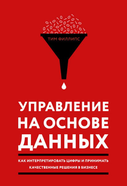 Тим Филлипс. Управление на основе данных. Как интерпретировать цифры и принимать качественные решения в бизнесе