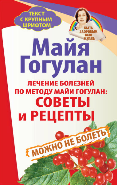 Майя Гогулан. Лечение болезней по методу Майи Гогулан: советы и рецепты. Можно не болеть