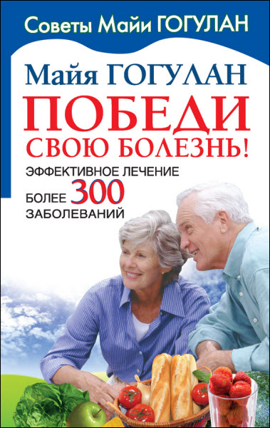 Майя Гогулан. Победи свою болезнь! Эффективное лечение более 300 заболеваний
