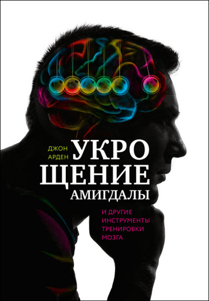 Джон Арден. Укрощение амигдалы и другие инструменты тренировки мозга