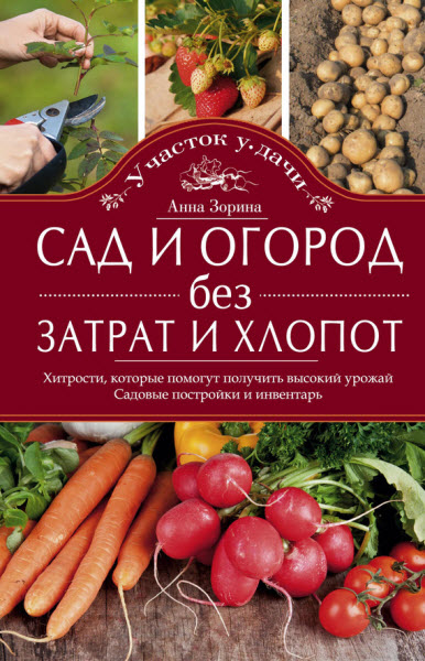 Анна Зорина. Сад и огород без затрат и хлопот. Хитрости, которые помогут получить высокий урожай. Садовые постройки и инвентарь