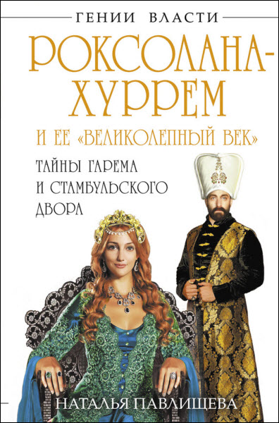 Наталья Павлищева. Роксолана-Хуррем и ее «Великолепный век». Тайны гарема и Стамбульского двора