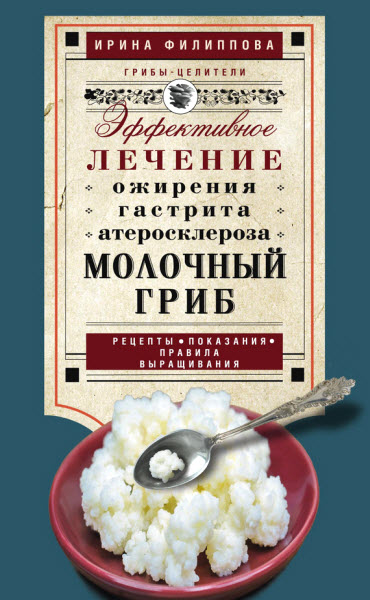 Ирина Филиппова. Молочный гриб. Эффективное лечение ожирения, гастрита, атеросклероза…