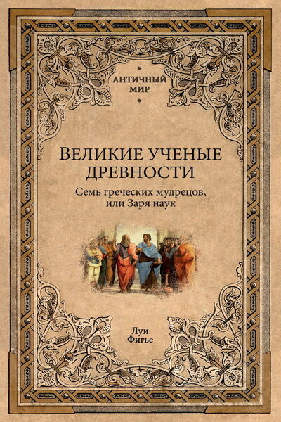 Луи Фигье. Великие учёные древности. Семь греческих мудрецов, или Заря наук